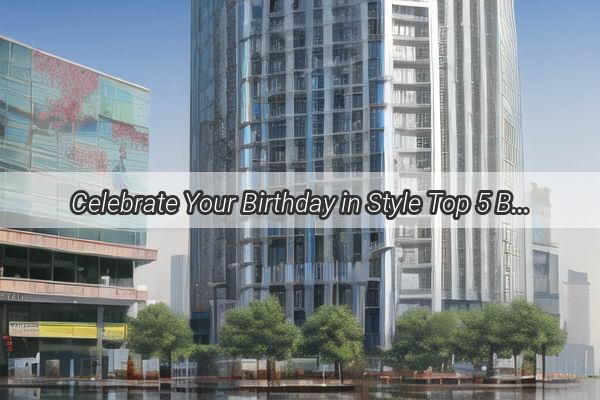 Celebrate Your Birthday in Style Top 5 BirthdayCentric Restaurants in Guangzhou